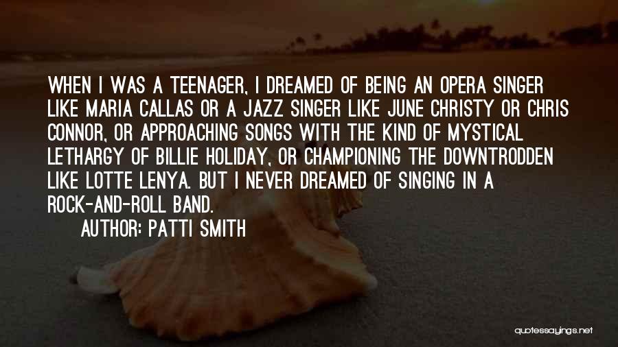 Patti Smith Quotes: When I Was A Teenager, I Dreamed Of Being An Opera Singer Like Maria Callas Or A Jazz Singer Like