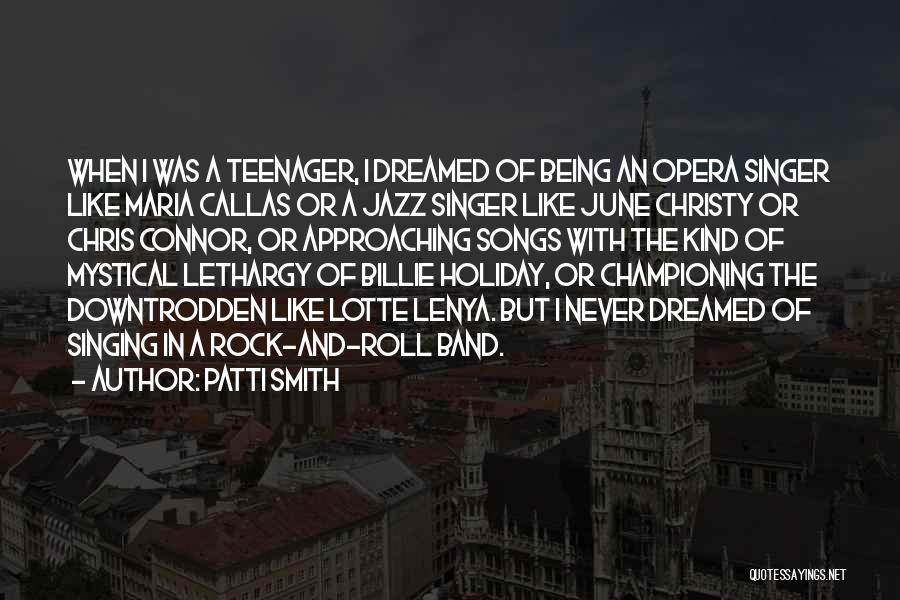 Patti Smith Quotes: When I Was A Teenager, I Dreamed Of Being An Opera Singer Like Maria Callas Or A Jazz Singer Like