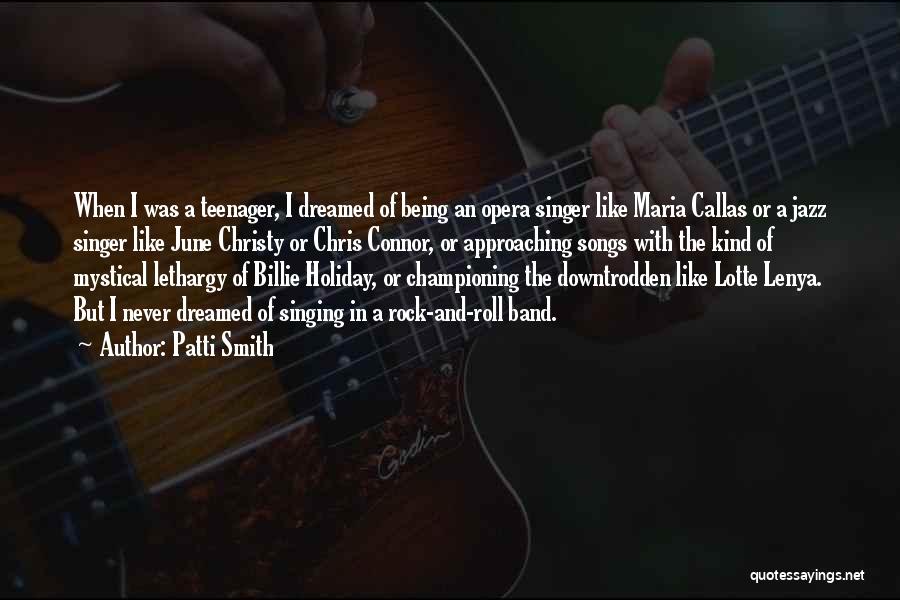 Patti Smith Quotes: When I Was A Teenager, I Dreamed Of Being An Opera Singer Like Maria Callas Or A Jazz Singer Like