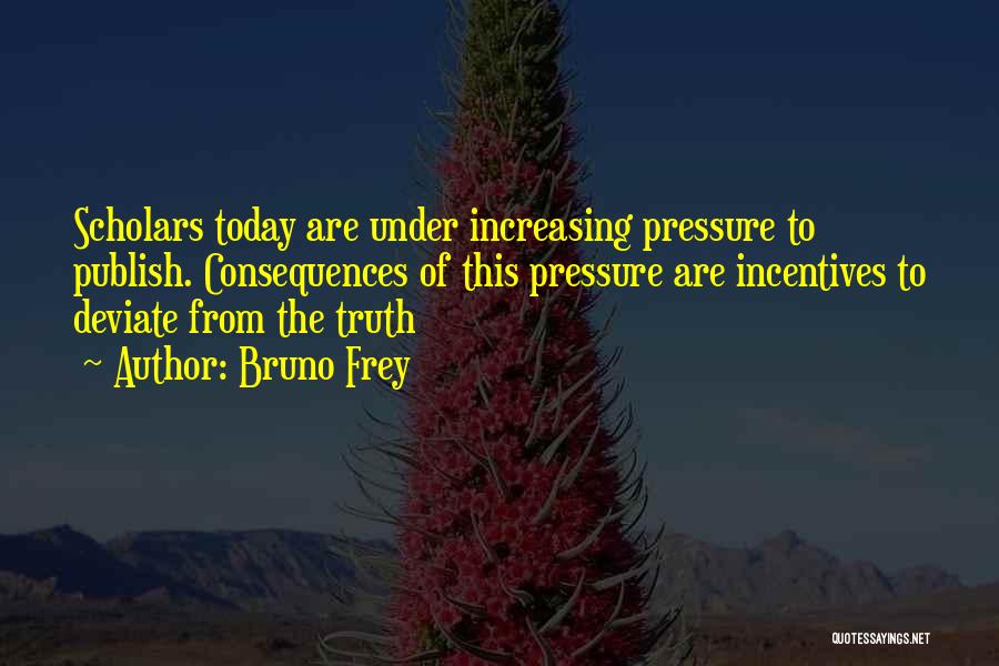 Bruno Frey Quotes: Scholars Today Are Under Increasing Pressure To Publish. Consequences Of This Pressure Are Incentives To Deviate From The Truth