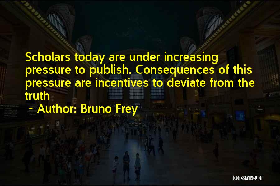 Bruno Frey Quotes: Scholars Today Are Under Increasing Pressure To Publish. Consequences Of This Pressure Are Incentives To Deviate From The Truth