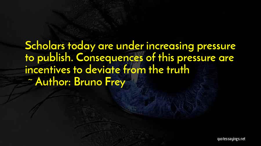 Bruno Frey Quotes: Scholars Today Are Under Increasing Pressure To Publish. Consequences Of This Pressure Are Incentives To Deviate From The Truth
