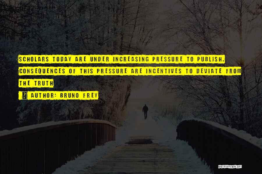 Bruno Frey Quotes: Scholars Today Are Under Increasing Pressure To Publish. Consequences Of This Pressure Are Incentives To Deviate From The Truth