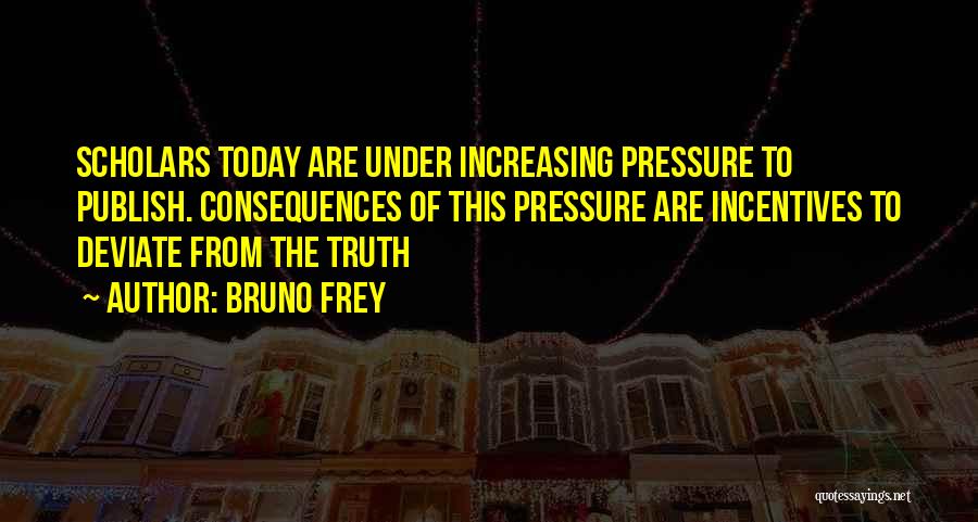 Bruno Frey Quotes: Scholars Today Are Under Increasing Pressure To Publish. Consequences Of This Pressure Are Incentives To Deviate From The Truth