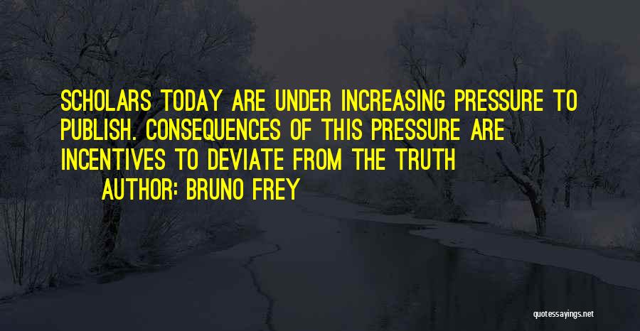 Bruno Frey Quotes: Scholars Today Are Under Increasing Pressure To Publish. Consequences Of This Pressure Are Incentives To Deviate From The Truth