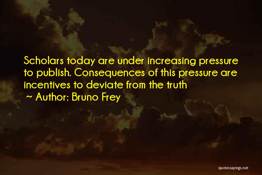 Bruno Frey Quotes: Scholars Today Are Under Increasing Pressure To Publish. Consequences Of This Pressure Are Incentives To Deviate From The Truth