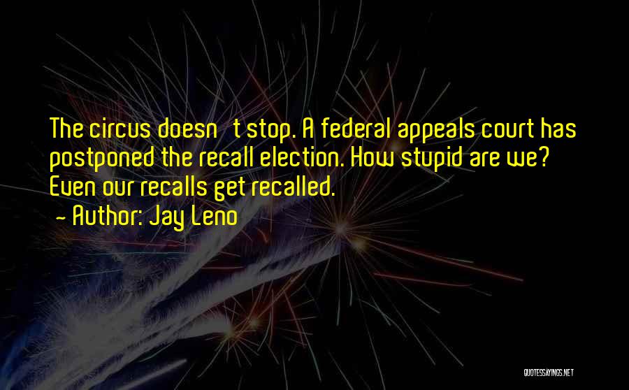 Jay Leno Quotes: The Circus Doesn't Stop. A Federal Appeals Court Has Postponed The Recall Election. How Stupid Are We? Even Our Recalls