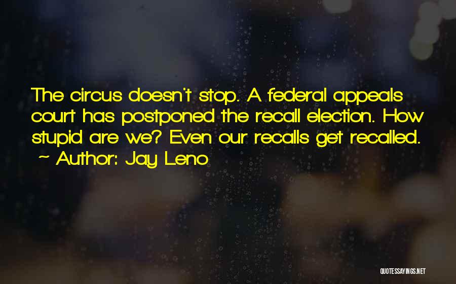Jay Leno Quotes: The Circus Doesn't Stop. A Federal Appeals Court Has Postponed The Recall Election. How Stupid Are We? Even Our Recalls