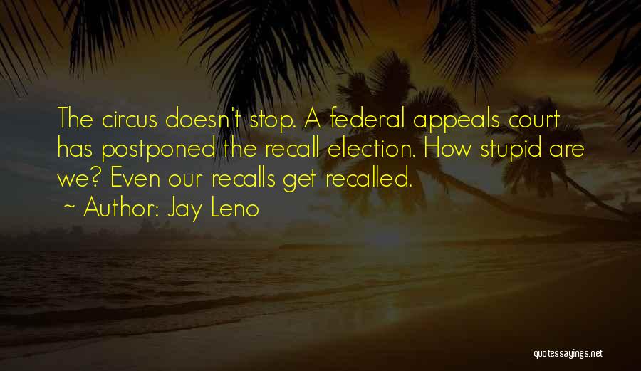 Jay Leno Quotes: The Circus Doesn't Stop. A Federal Appeals Court Has Postponed The Recall Election. How Stupid Are We? Even Our Recalls