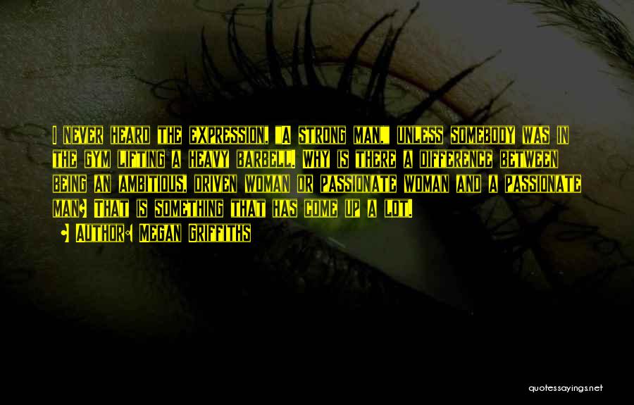 Megan Griffiths Quotes: I Never Heard The Expression, A Strong Man, Unless Somebody Was In The Gym Lifting A Heavy Barbell. Why Is
