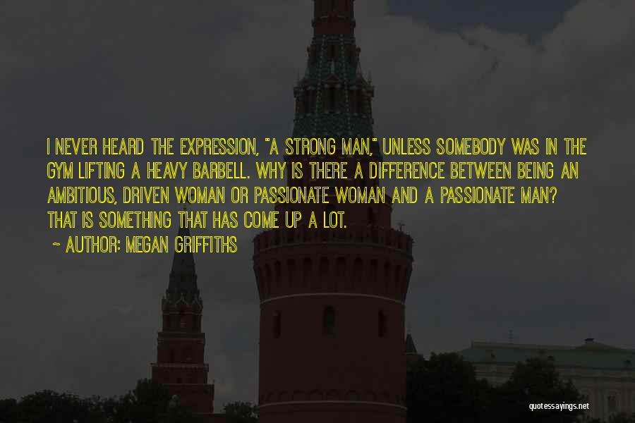Megan Griffiths Quotes: I Never Heard The Expression, A Strong Man, Unless Somebody Was In The Gym Lifting A Heavy Barbell. Why Is