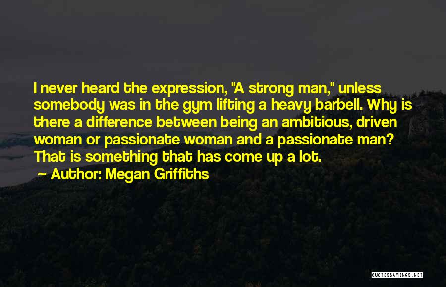 Megan Griffiths Quotes: I Never Heard The Expression, A Strong Man, Unless Somebody Was In The Gym Lifting A Heavy Barbell. Why Is