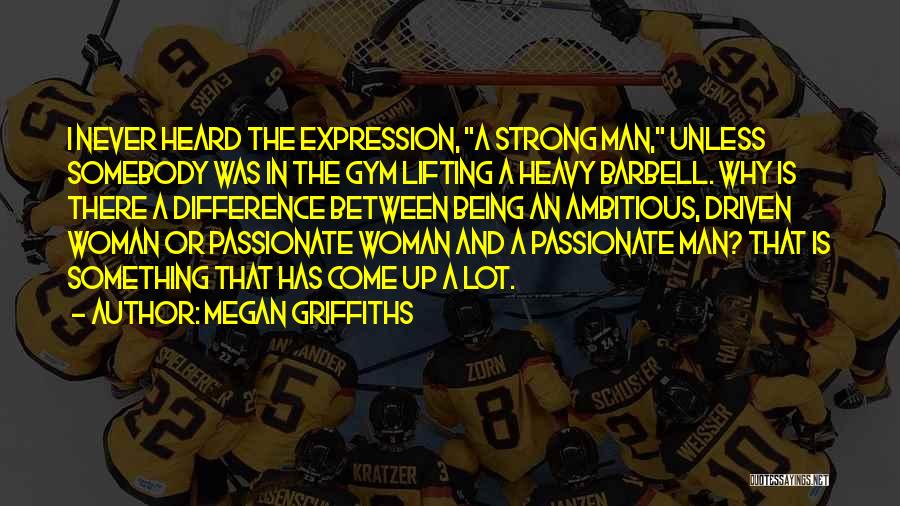Megan Griffiths Quotes: I Never Heard The Expression, A Strong Man, Unless Somebody Was In The Gym Lifting A Heavy Barbell. Why Is