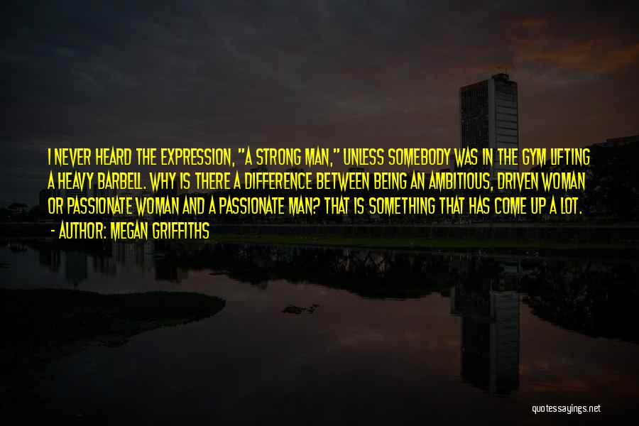 Megan Griffiths Quotes: I Never Heard The Expression, A Strong Man, Unless Somebody Was In The Gym Lifting A Heavy Barbell. Why Is