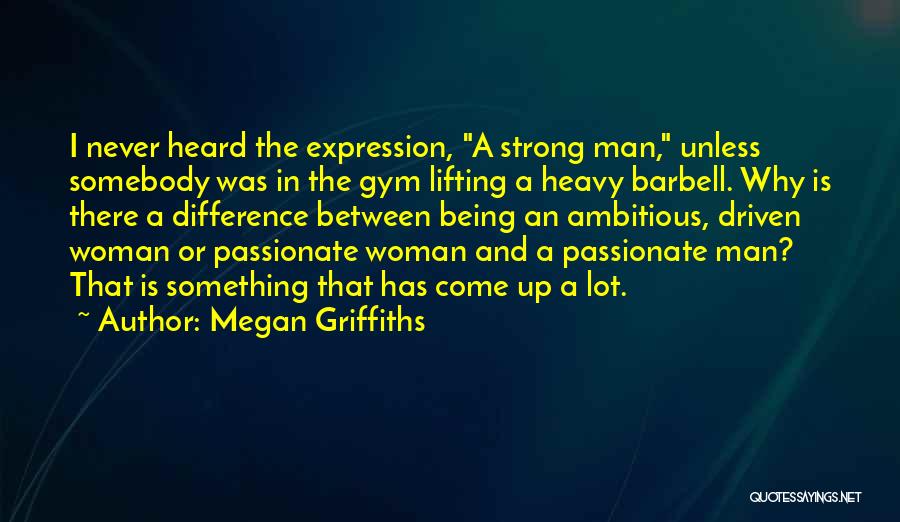 Megan Griffiths Quotes: I Never Heard The Expression, A Strong Man, Unless Somebody Was In The Gym Lifting A Heavy Barbell. Why Is