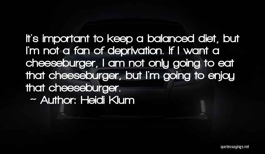 Heidi Klum Quotes: It's Important To Keep A Balanced Diet, But I'm Not A Fan Of Deprivation. If I Want A Cheeseburger, I