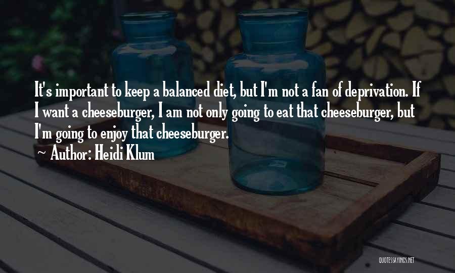 Heidi Klum Quotes: It's Important To Keep A Balanced Diet, But I'm Not A Fan Of Deprivation. If I Want A Cheeseburger, I