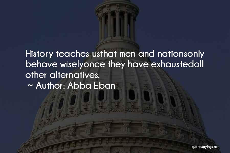 Abba Eban Quotes: History Teaches Usthat Men And Nationsonly Behave Wiselyonce They Have Exhaustedall Other Alternatives.