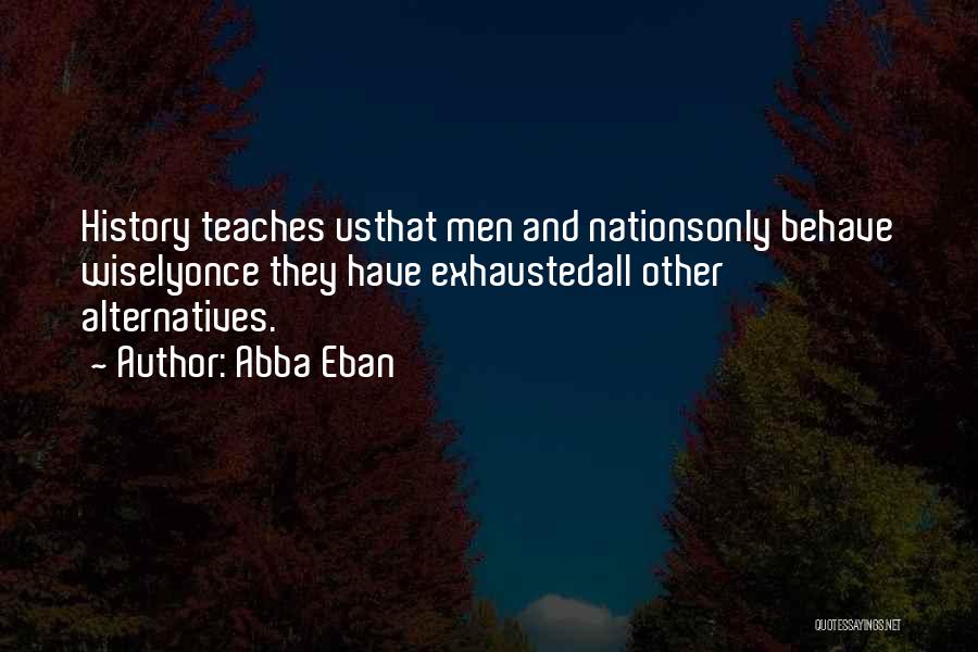 Abba Eban Quotes: History Teaches Usthat Men And Nationsonly Behave Wiselyonce They Have Exhaustedall Other Alternatives.