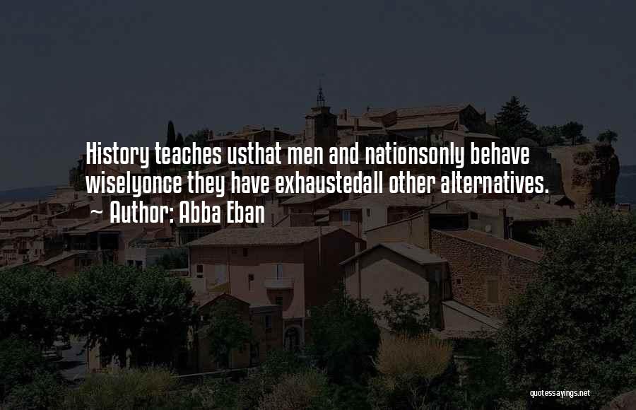 Abba Eban Quotes: History Teaches Usthat Men And Nationsonly Behave Wiselyonce They Have Exhaustedall Other Alternatives.