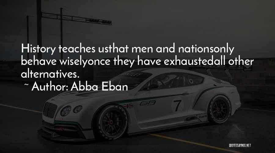 Abba Eban Quotes: History Teaches Usthat Men And Nationsonly Behave Wiselyonce They Have Exhaustedall Other Alternatives.