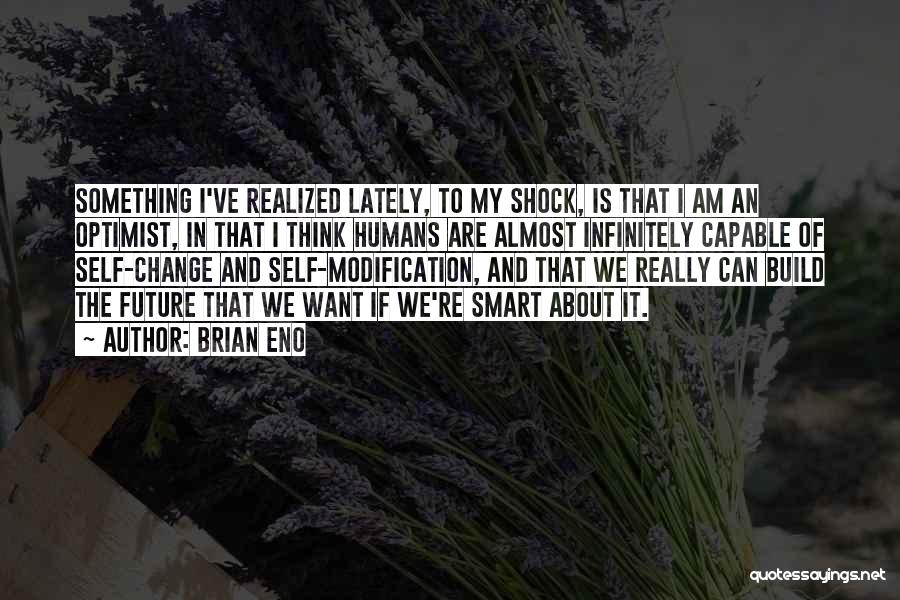 Brian Eno Quotes: Something I've Realized Lately, To My Shock, Is That I Am An Optimist, In That I Think Humans Are Almost