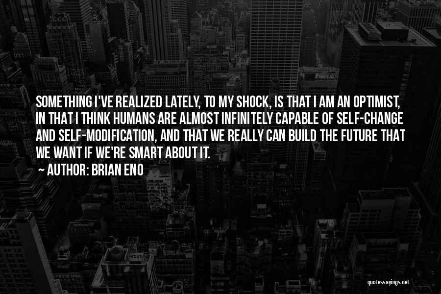 Brian Eno Quotes: Something I've Realized Lately, To My Shock, Is That I Am An Optimist, In That I Think Humans Are Almost