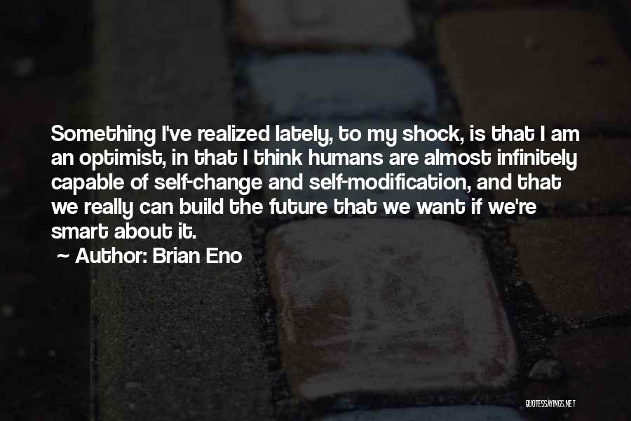 Brian Eno Quotes: Something I've Realized Lately, To My Shock, Is That I Am An Optimist, In That I Think Humans Are Almost