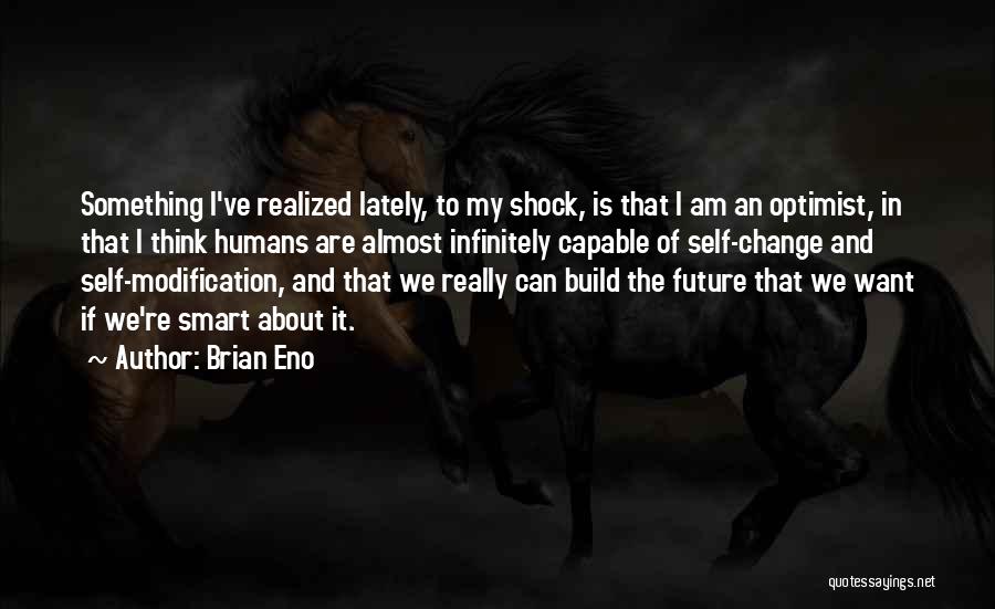 Brian Eno Quotes: Something I've Realized Lately, To My Shock, Is That I Am An Optimist, In That I Think Humans Are Almost