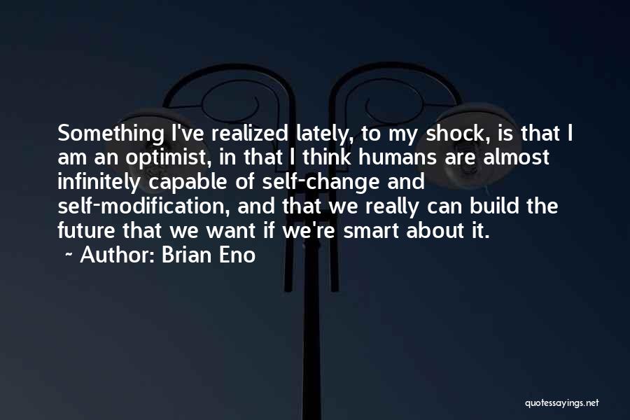 Brian Eno Quotes: Something I've Realized Lately, To My Shock, Is That I Am An Optimist, In That I Think Humans Are Almost