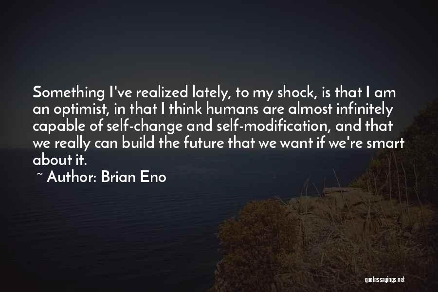 Brian Eno Quotes: Something I've Realized Lately, To My Shock, Is That I Am An Optimist, In That I Think Humans Are Almost