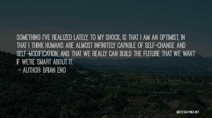 Brian Eno Quotes: Something I've Realized Lately, To My Shock, Is That I Am An Optimist, In That I Think Humans Are Almost