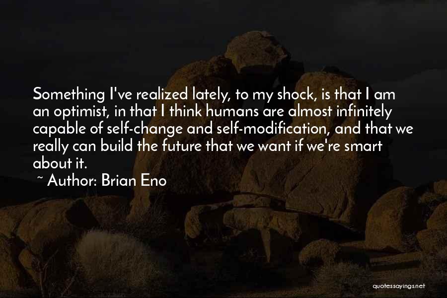 Brian Eno Quotes: Something I've Realized Lately, To My Shock, Is That I Am An Optimist, In That I Think Humans Are Almost