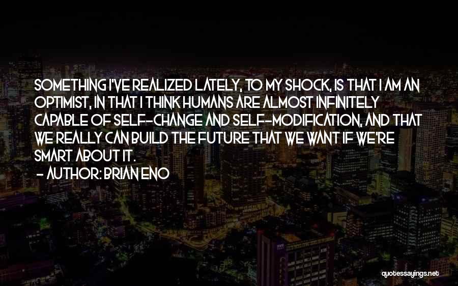 Brian Eno Quotes: Something I've Realized Lately, To My Shock, Is That I Am An Optimist, In That I Think Humans Are Almost