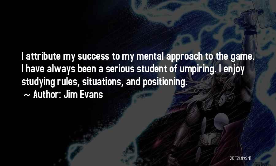 Jim Evans Quotes: I Attribute My Success To My Mental Approach To The Game. I Have Always Been A Serious Student Of Umpiring.