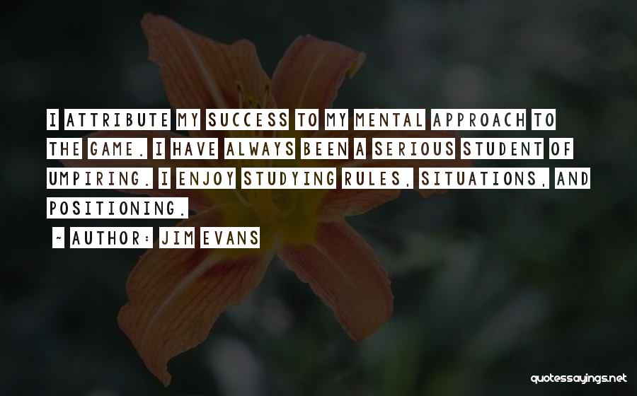 Jim Evans Quotes: I Attribute My Success To My Mental Approach To The Game. I Have Always Been A Serious Student Of Umpiring.