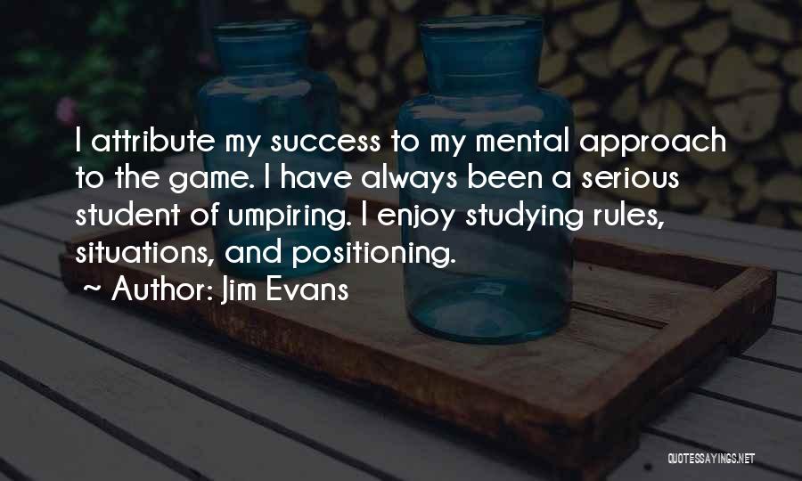 Jim Evans Quotes: I Attribute My Success To My Mental Approach To The Game. I Have Always Been A Serious Student Of Umpiring.