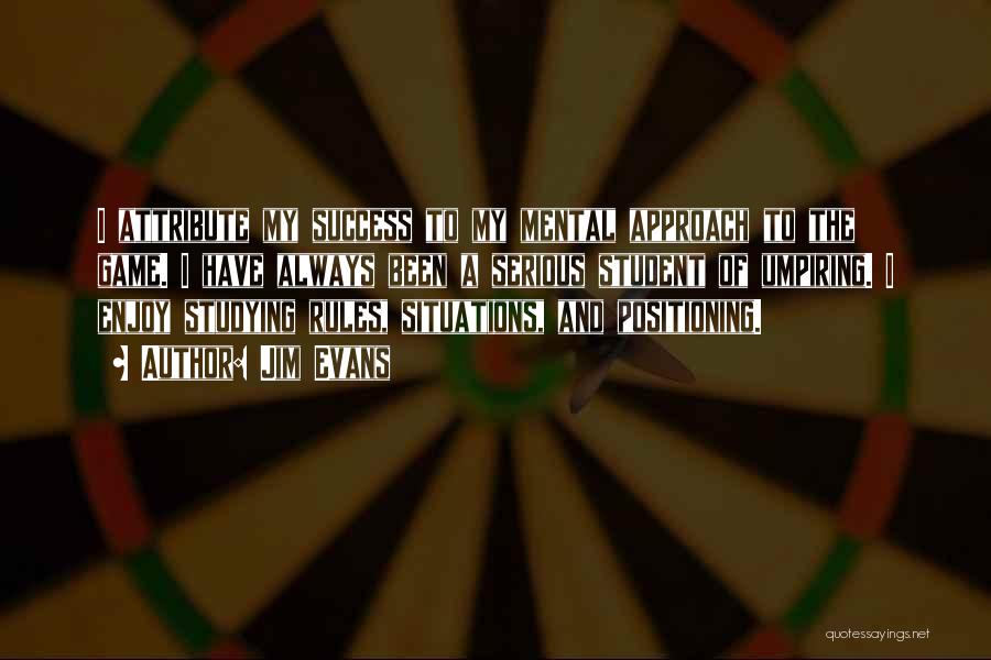 Jim Evans Quotes: I Attribute My Success To My Mental Approach To The Game. I Have Always Been A Serious Student Of Umpiring.