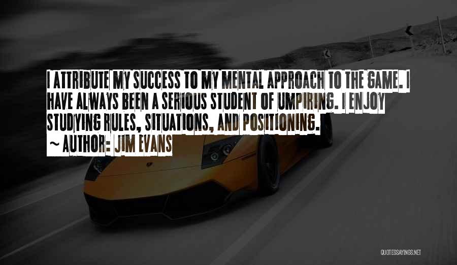Jim Evans Quotes: I Attribute My Success To My Mental Approach To The Game. I Have Always Been A Serious Student Of Umpiring.