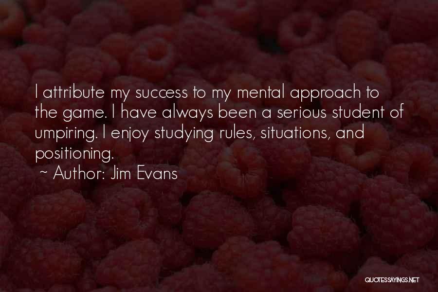 Jim Evans Quotes: I Attribute My Success To My Mental Approach To The Game. I Have Always Been A Serious Student Of Umpiring.