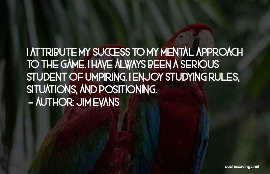 Jim Evans Quotes: I Attribute My Success To My Mental Approach To The Game. I Have Always Been A Serious Student Of Umpiring.