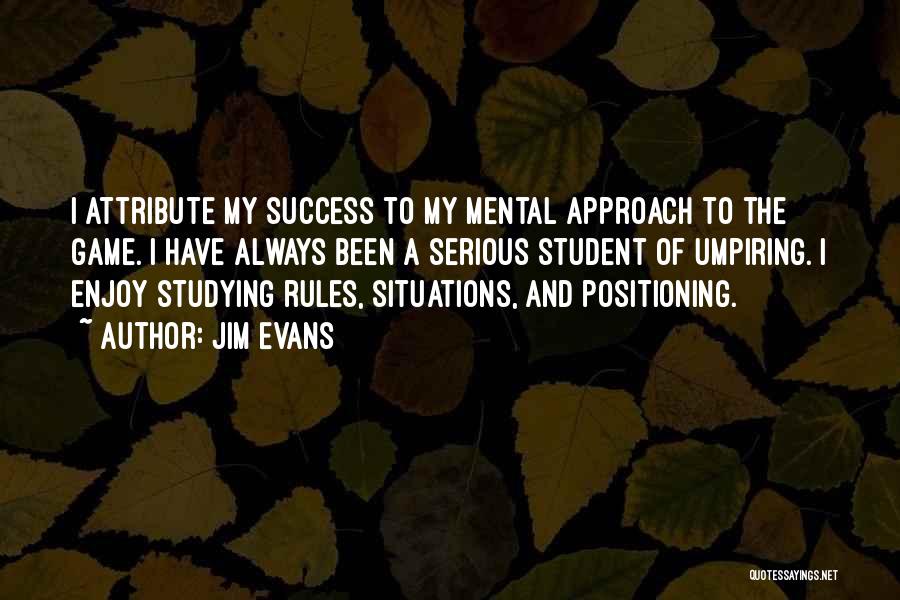 Jim Evans Quotes: I Attribute My Success To My Mental Approach To The Game. I Have Always Been A Serious Student Of Umpiring.