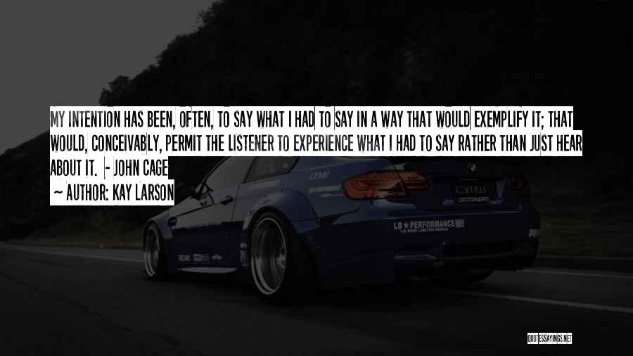 Kay Larson Quotes: My Intention Has Been, Often, To Say What I Had To Say In A Way That Would Exemplify It; That