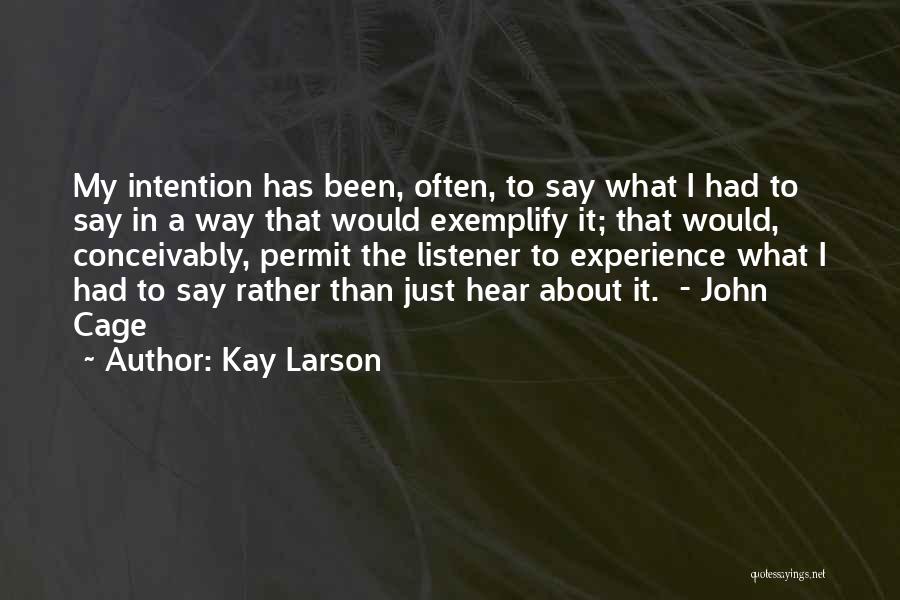 Kay Larson Quotes: My Intention Has Been, Often, To Say What I Had To Say In A Way That Would Exemplify It; That