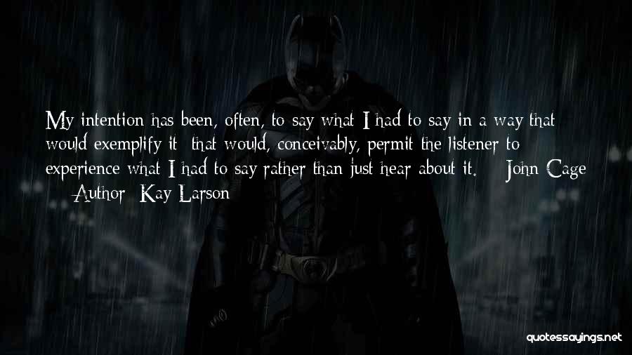 Kay Larson Quotes: My Intention Has Been, Often, To Say What I Had To Say In A Way That Would Exemplify It; That