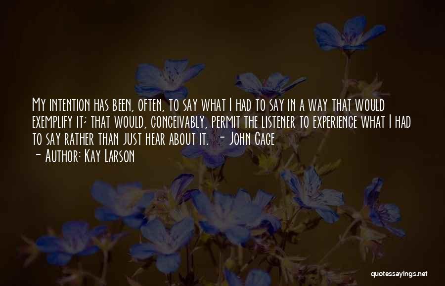 Kay Larson Quotes: My Intention Has Been, Often, To Say What I Had To Say In A Way That Would Exemplify It; That