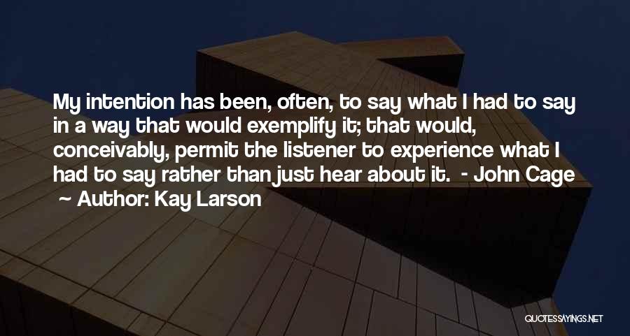 Kay Larson Quotes: My Intention Has Been, Often, To Say What I Had To Say In A Way That Would Exemplify It; That