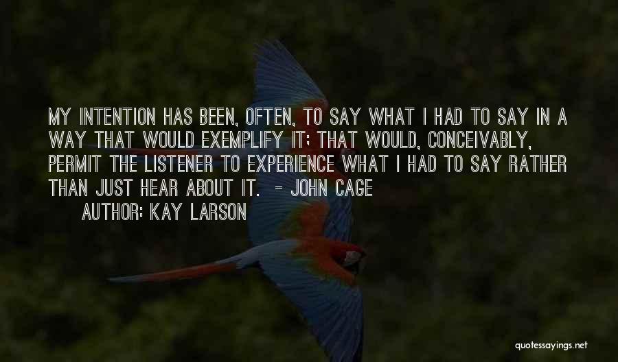 Kay Larson Quotes: My Intention Has Been, Often, To Say What I Had To Say In A Way That Would Exemplify It; That