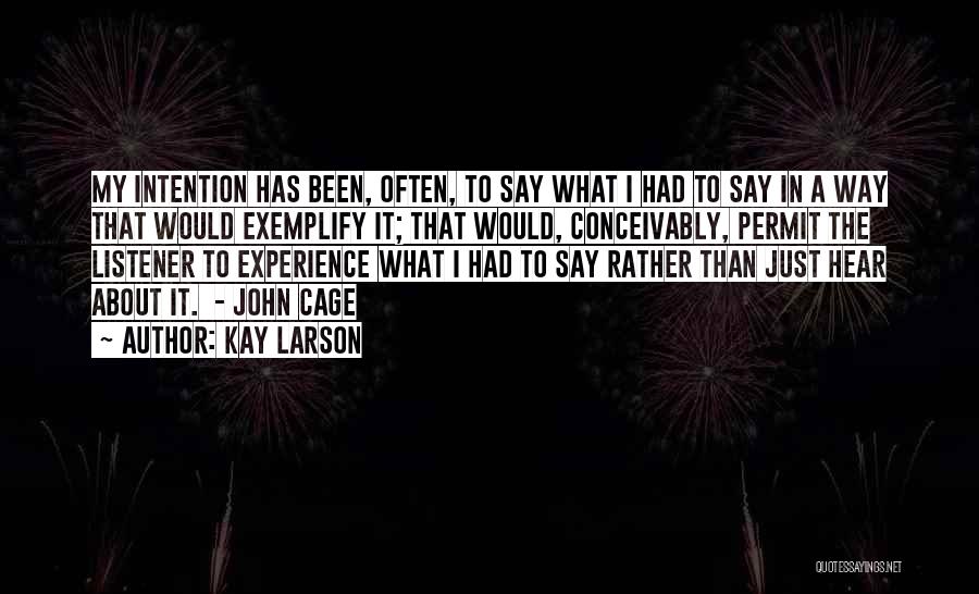 Kay Larson Quotes: My Intention Has Been, Often, To Say What I Had To Say In A Way That Would Exemplify It; That