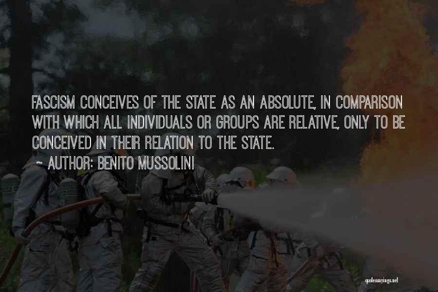 Benito Mussolini Quotes: Fascism Conceives Of The State As An Absolute, In Comparison With Which All Individuals Or Groups Are Relative, Only To